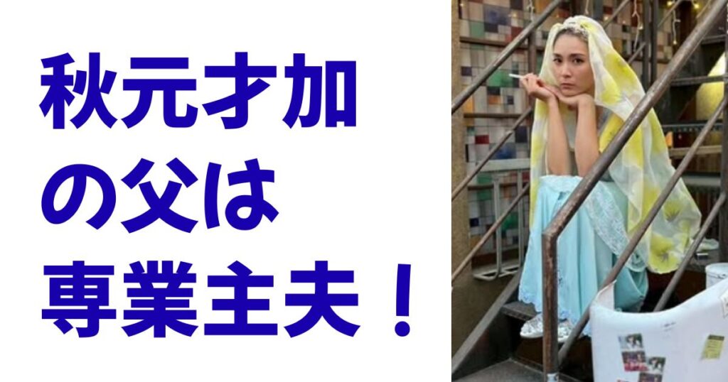 秋元才加の父は専業主夫！