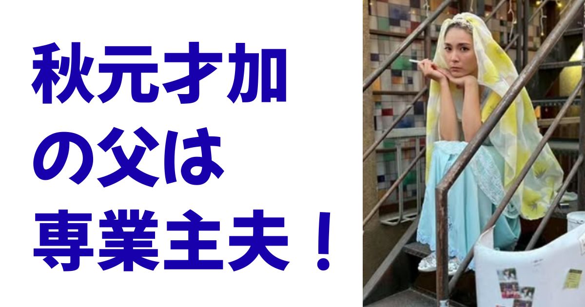 秋元才加の父は専業主夫！