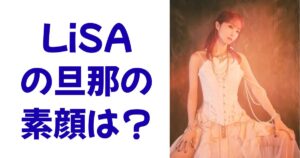 LiSAの旦那の素顔は？