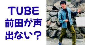 TUBE前田が声出ない？
