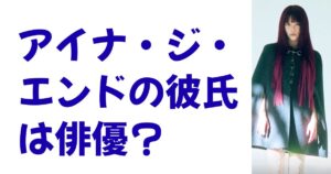 アイナ・ジ・エンドの彼氏は俳優？