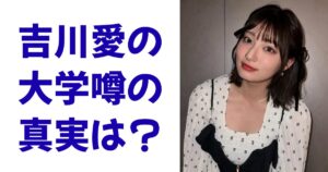 吉川愛の大学噂の真実は？