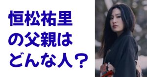 恒松祐里の父親はどんな人？