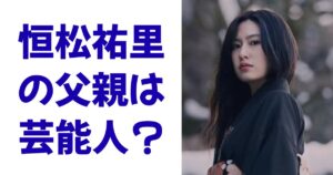 恒松祐里の父親は芸能人？