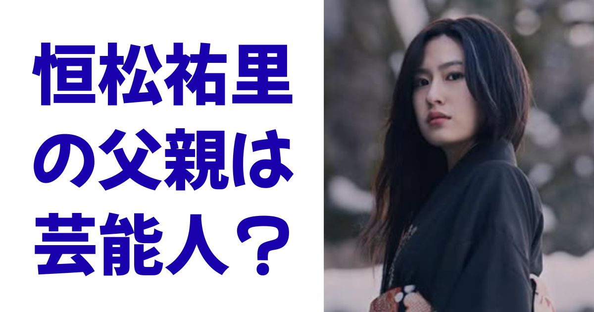 恒松祐里の父親は芸能人？