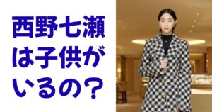 西野七瀬は子供がいるの？
