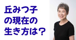 丘みつ子の現在の生き方は？