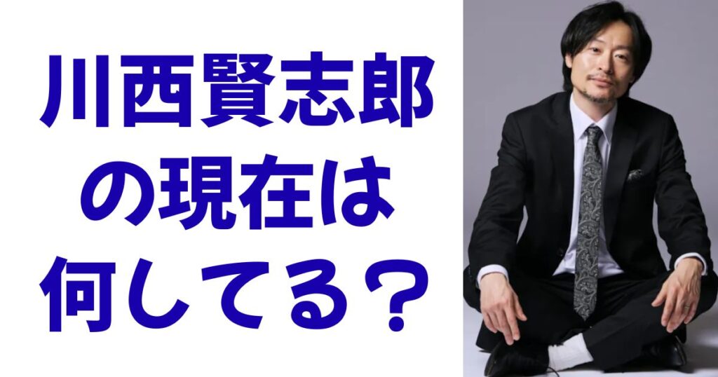 川西賢志郎の現在は何してる？