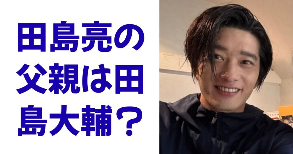 田島亮の父親は田島大輔？
